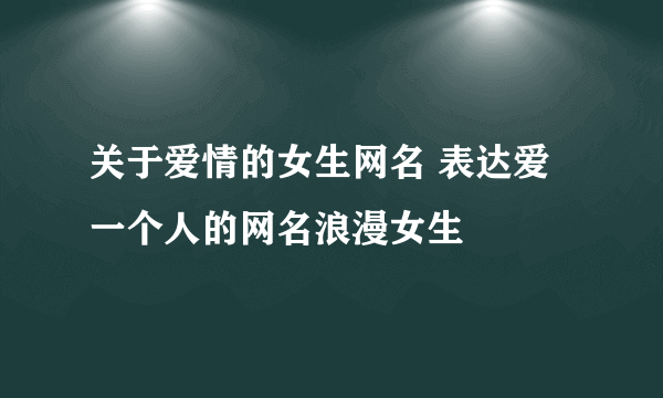 关于爱情的女生网名 表达爱一个人的网名浪漫女生