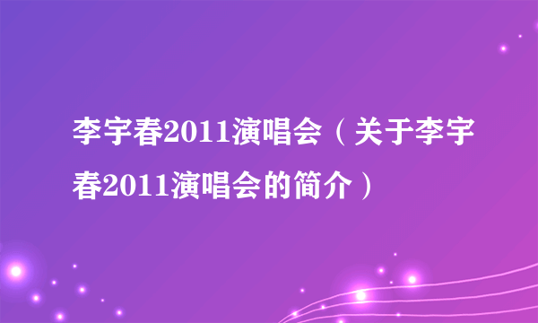 李宇春2011演唱会（关于李宇春2011演唱会的简介）