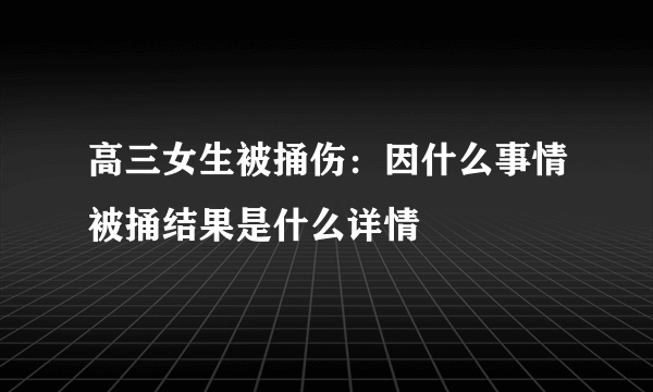 高三女生被捅伤：因什么事情被捅结果是什么详情