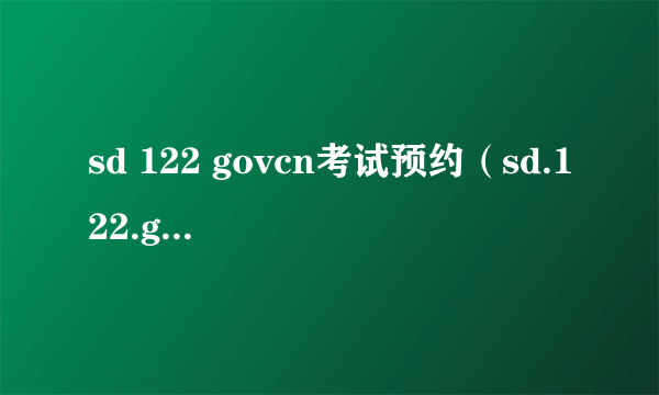 sd 122 govcn考试预约（sd.122.govcn考试预约注册