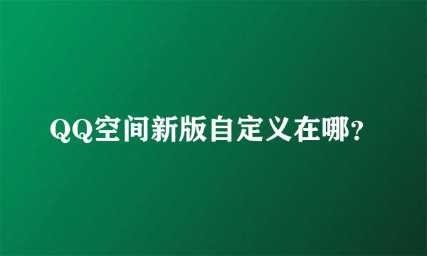 QQ空间新版自定义在哪？