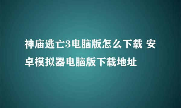 神庙逃亡3电脑版怎么下载 安卓模拟器电脑版下载地址