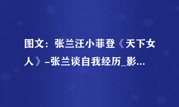 图文：张兰汪小菲登《天下女人》-张兰谈自我经历_影音娱乐_飞外网