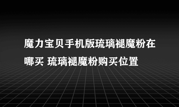 魔力宝贝手机版琉璃褪魔粉在哪买 琉璃褪魔粉购买位置