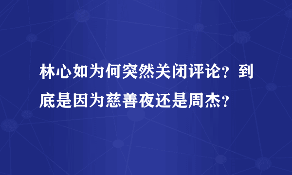 林心如为何突然关闭评论？到底是因为慈善夜还是周杰？