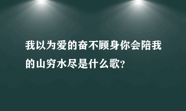 我以为爱的奋不顾身你会陪我的山穷水尽是什么歌？