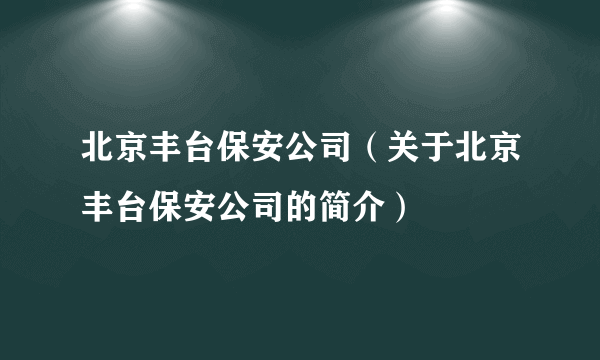 北京丰台保安公司（关于北京丰台保安公司的简介）