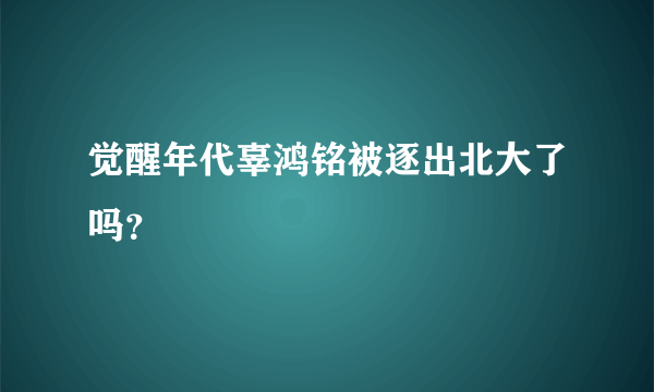 觉醒年代辜鸿铭被逐出北大了吗？