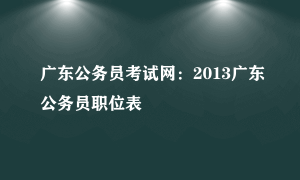 广东公务员考试网：2013广东公务员职位表