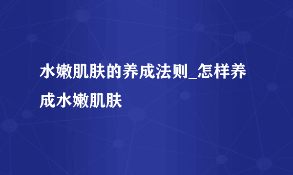 水嫩肌肤的养成法则_怎样养成水嫩肌肤