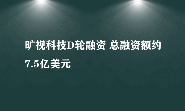 旷视科技D轮融资 总融资额约7.5亿美元