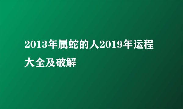 2013年属蛇的人2019年运程大全及破解