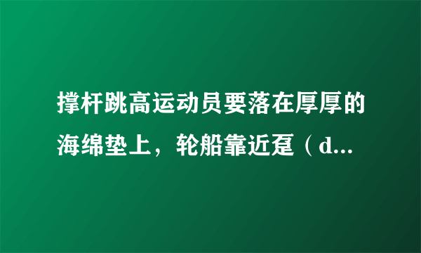 撑杆跳高运动员要落在厚厚的海绵垫上，轮船靠近趸（dǔn）船时相互接触处挂有缓冲轮胎，警察对高楼坠落人