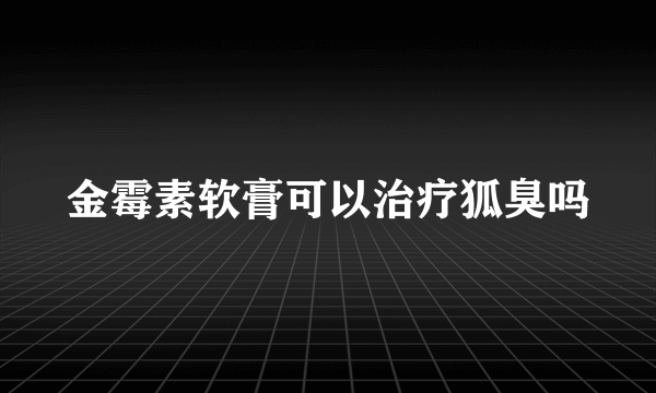 金霉素软膏可以治疗狐臭吗