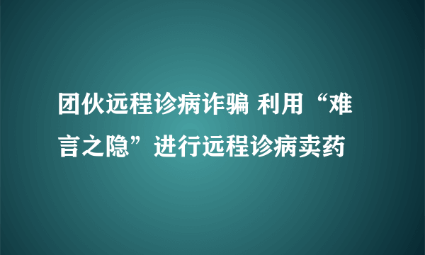 团伙远程诊病诈骗 利用“难言之隐”进行远程诊病卖药