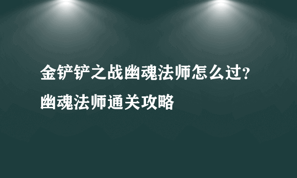 金铲铲之战幽魂法师怎么过？幽魂法师通关攻略