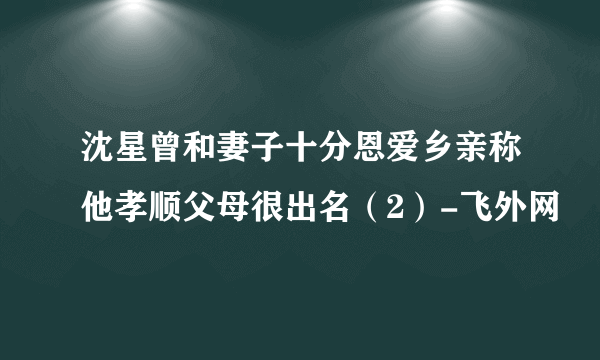 沈星曾和妻子十分恩爱乡亲称他孝顺父母很出名（2）-飞外网