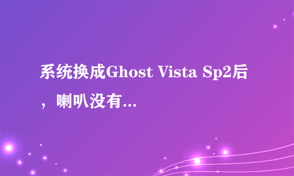 系统换成Ghost Vista Sp2后，喇叭没有声音，也不能语言