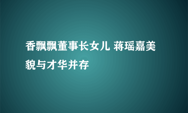 香飘飘董事长女儿 蒋瑶嘉美貌与才华并存