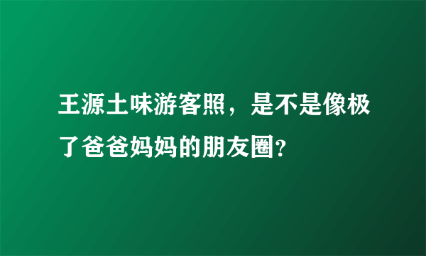 王源土味游客照，是不是像极了爸爸妈妈的朋友圈？