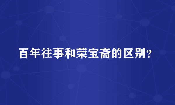 百年往事和荣宝斋的区别？