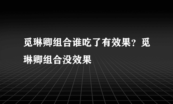 觅琳卿组合谁吃了有效果？觅琳卿组合没效果