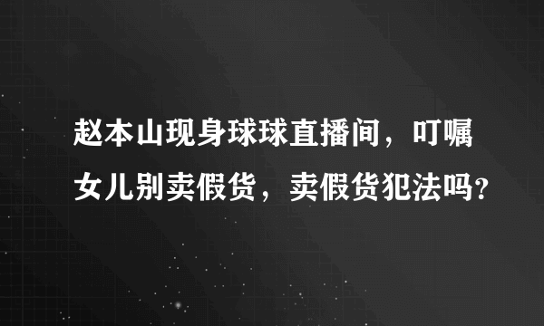 赵本山现身球球直播间，叮嘱女儿别卖假货，卖假货犯法吗？