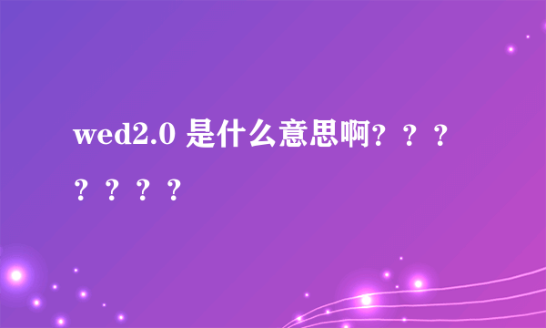 wed2.0 是什么意思啊？？？？？？？