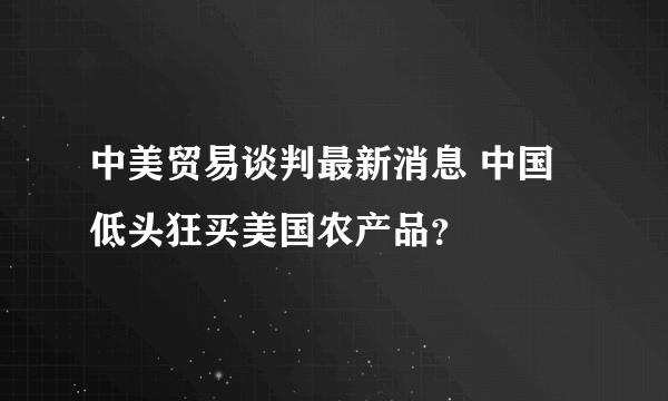 中美贸易谈判最新消息 中国低头狂买美国农产品？