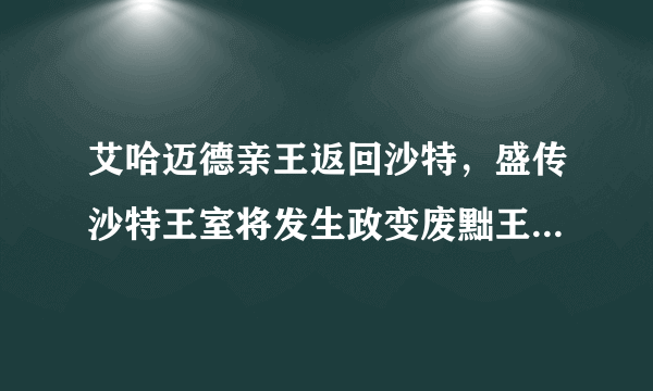 艾哈迈德亲王返回沙特，盛传沙特王室将发生政变废黜王储，你认为可能吗？你有什么看法？