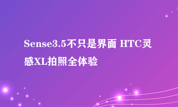 Sense3.5不只是界面 HTC灵感XL拍照全体验