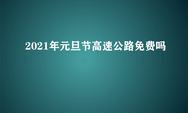 2021年元旦节高速公路免费吗