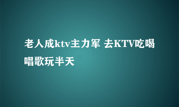 老人成ktv主力军 去KTV吃喝唱歌玩半天