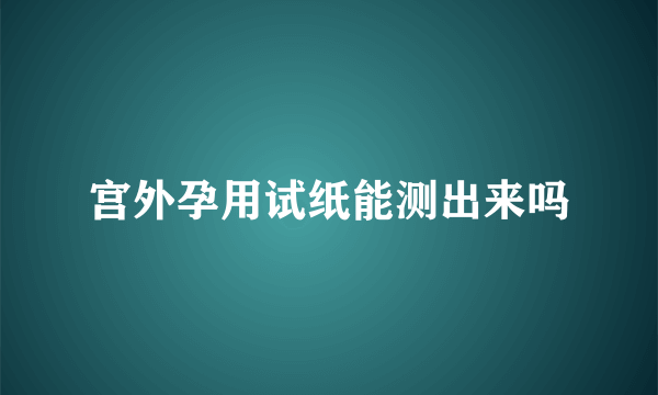 宫外孕用试纸能测出来吗