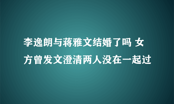 李逸朗与蒋雅文结婚了吗 女方曾发文澄清两人没在一起过