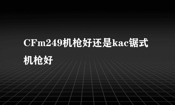 CFm249机枪好还是kac锯式机枪好