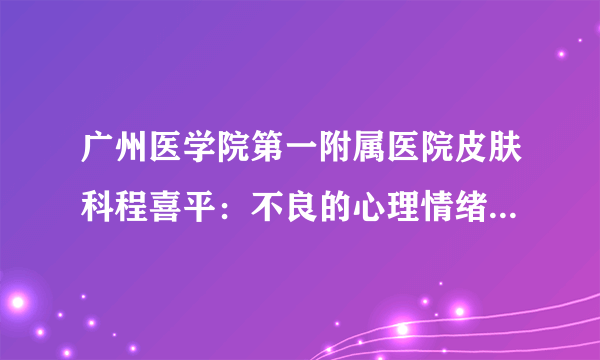 广州医学院第一附属医院皮肤科程喜平：不良的心理情绪会影响牛皮癣病情