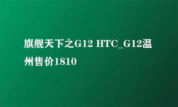 旗舰天下之G12 HTC_G12温州售价1810