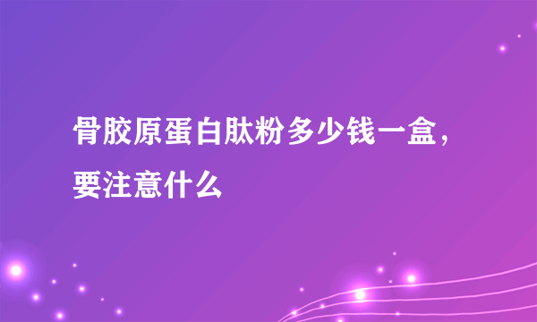 骨胶原蛋白肽粉多少钱一盒，要注意什么