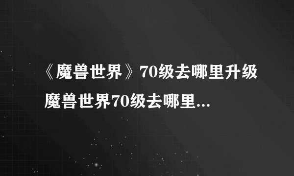 《魔兽世界》70级去哪里升级 魔兽世界70级去哪里升级最快