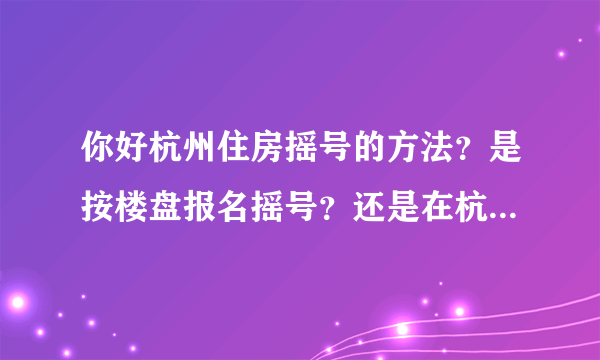 你好杭州住房摇号的方法？是按楼盘报名摇号？还是在杭州区域所有楼盘摇号？儿子18年在杭州余杭区工作未来科技城附近，有社保！想在这各区域买房！不知道怎么摇号