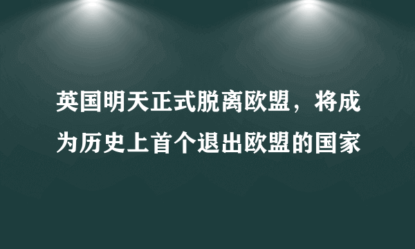 英国明天正式脱离欧盟，将成为历史上首个退出欧盟的国家