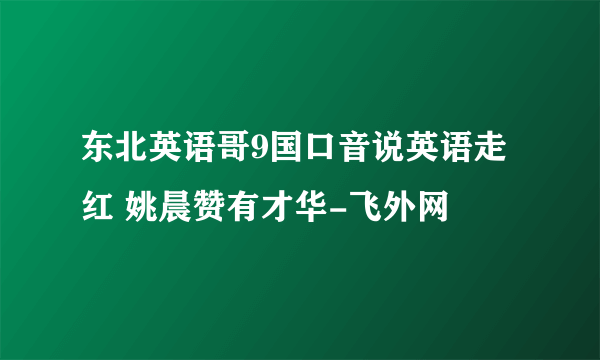 东北英语哥9国口音说英语走红 姚晨赞有才华-飞外网