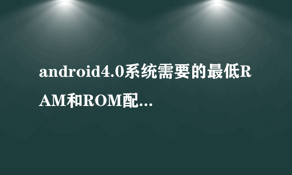 android4.0系统需要的最低RAM和ROM配置是多少?