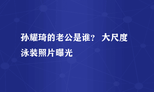 孙耀琦的老公是谁？ 大尺度泳装照片曝光