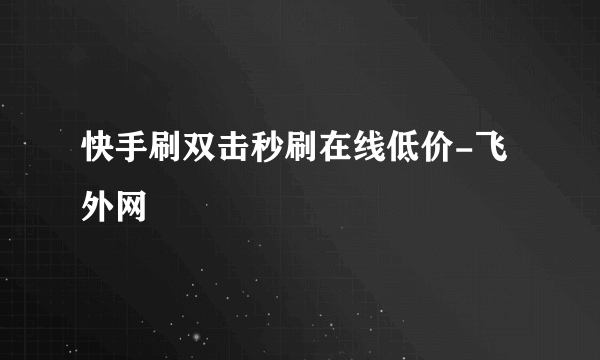 快手刷双击秒刷在线低价-飞外网