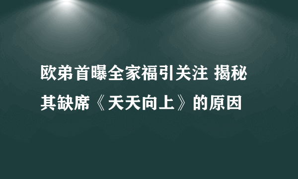 欧弟首曝全家福引关注 揭秘其缺席《天天向上》的原因