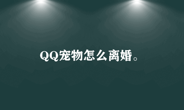 QQ宠物怎么离婚。