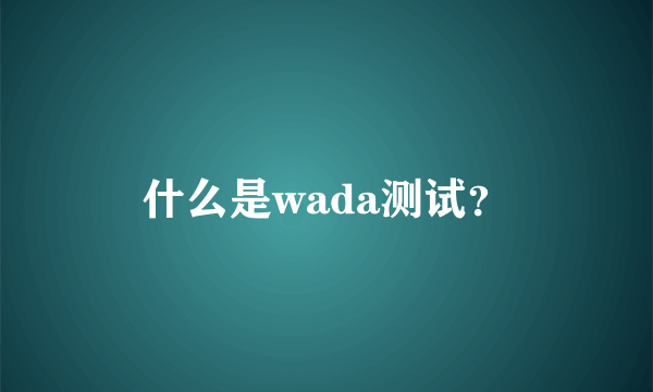 什么是wada测试？