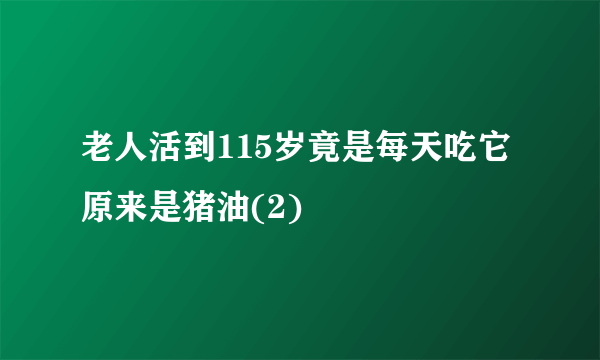 老人活到115岁竟是每天吃它原来是猪油(2)